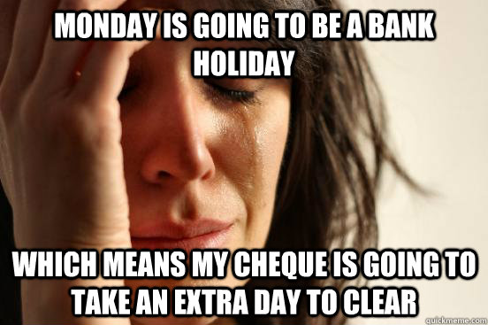 monday is going to be a bank holiday which means my cheque is going to take an extra day to clear  First World Problems