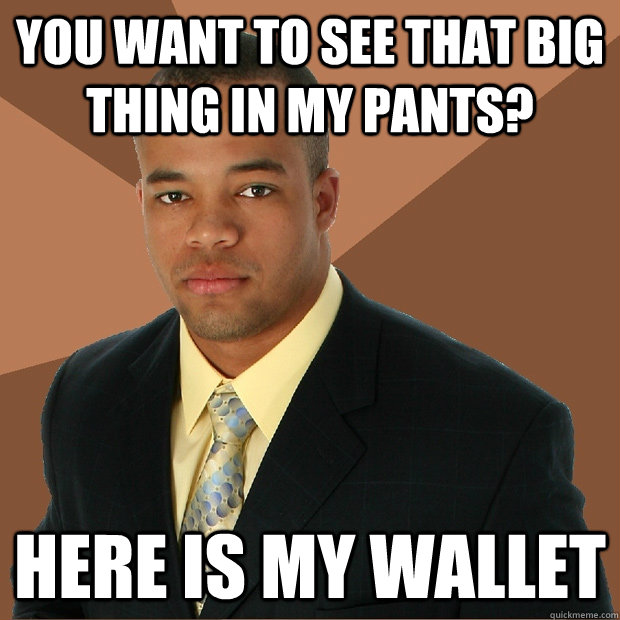 you want to see that big thing in my pants? here is my wallet   Successful Black Man