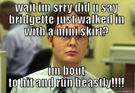 WAIT IM SRRY DID U SAY BRIDGETTE JUST WALKED IN WITH A MINI SKIRT? IM BOUT TO HIT AND RUN BEASTLY!!!! Schrute