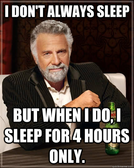 I don't always sleep but when I do, i sleep for 4 hours only.  The Most Interesting Man In The World