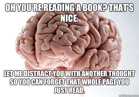 Oh you're reading a book? That's nice. Let me distract you with another thought so you can forget that WHOLE page you just read.  