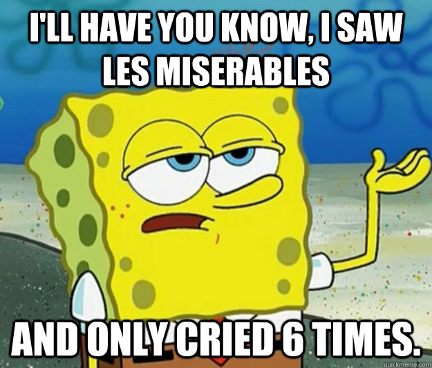 I'll have you know, I saw Les Miserables and only cried 6 times. - I'll have you know, I saw Les Miserables and only cried 6 times.  Tough Spongebob