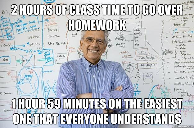 2 Hours of class time to go over homework 1 hour 59 minutes on the easiest one that everyone understands  Engineering Professor