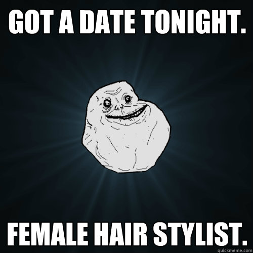 Got a date tonight. Female hair stylist.  Forever Alone