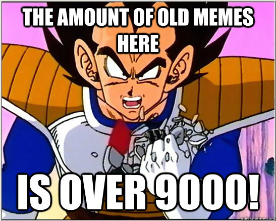 the amount of old memes here is Over 9000!  