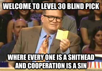 WELCOME TO level 30 blind pick where every one is a shithead and cooperation is a sin  Whose Line