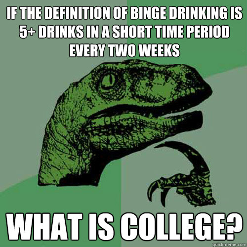 If the definition of binge drinking is 5+ drinks in a short time period every two weeks What is college?  Philosoraptor