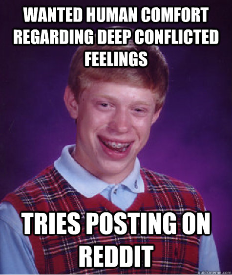 Wanted human comfort regarding deep conflicted feelings Tries posting on Reddit   Bad Luck Brian