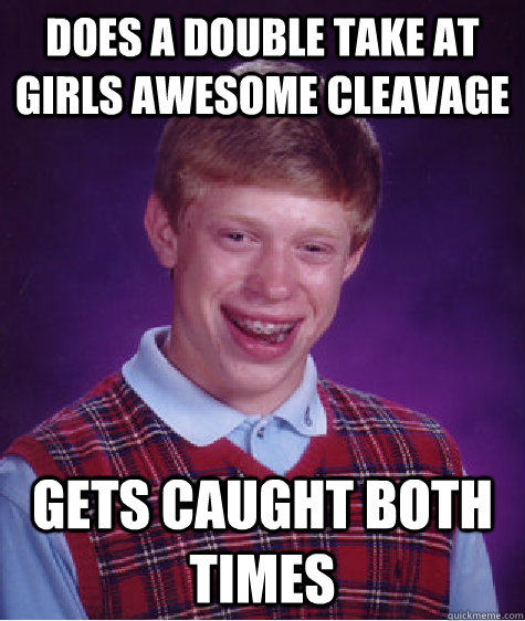 Does a double take at girls awesome cleavage Gets caught both times  Bad Luck Brian