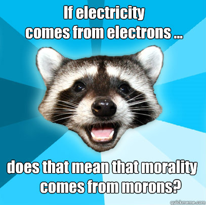 If electricity 
comes from electrons ... does that mean that morality
      comes from morons? - If electricity 
comes from electrons ... does that mean that morality
      comes from morons?  Lame Pun Coon