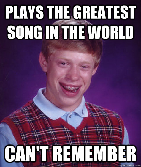 Plays the Greatest song in the world Can't remember   Bad Luck Brian