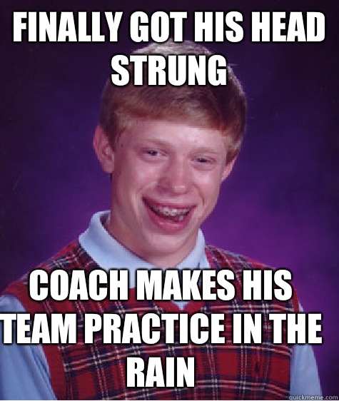 Finally got his head strung  Coach makes his team practice in the rain  Bad Luck Brian