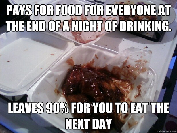 pays for food for everyone at the end of a night of drinking. leaves 90% for you to eat the next day - pays for food for everyone at the end of a night of drinking. leaves 90% for you to eat the next day  My Friend Maki