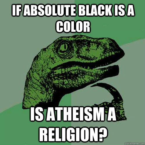 If absolute black is a color Is atheism a religion? - If absolute black is a color Is atheism a religion?  Philosoraptor