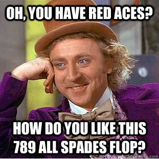 Oh, you have Red aces? How do you like this 789 all spades flop?  Condescending Wonka