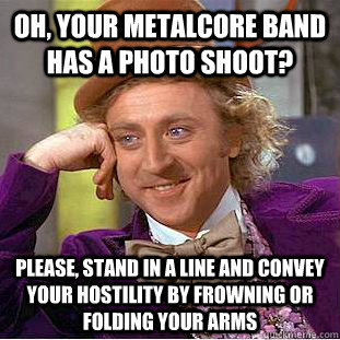 Oh, your metalcore band has a photo shoot? please, stand in a line and convey your hostility by frowning or folding your arms  Condescending Wonka