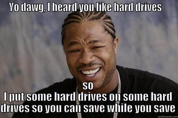 Hard Drives - YO DAWG, I HEARD YOU LIKE HARD DRIVES    SO I PUT SOME HARD DRIVES ON SOME HARD DRIVES SO YOU CAN SAVE WHILE YOU SAVE Xzibit meme