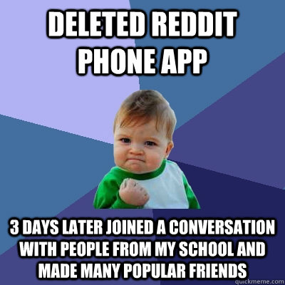 Deleted reddit phone app 3 days later joined a conversation with people from my school and made many popular friends  Success Kid