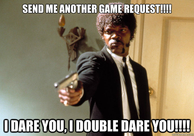 Send me another game request!!!! i dare you, i double dare you!!!! - Send me another game request!!!! i dare you, i double dare you!!!!  Samuel L Jackson