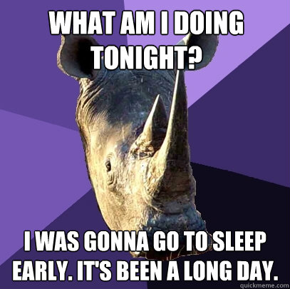 What am I doing tonight? I was gonna go to sleep early. IT's been a long day.  Sexually Oblivious Rhino