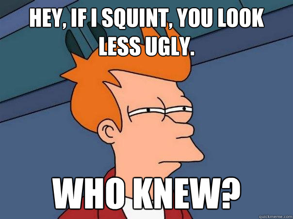 hey, if i squint, you look less ugly. who knew? - hey, if i squint, you look less ugly. who knew?  Futurama Fry