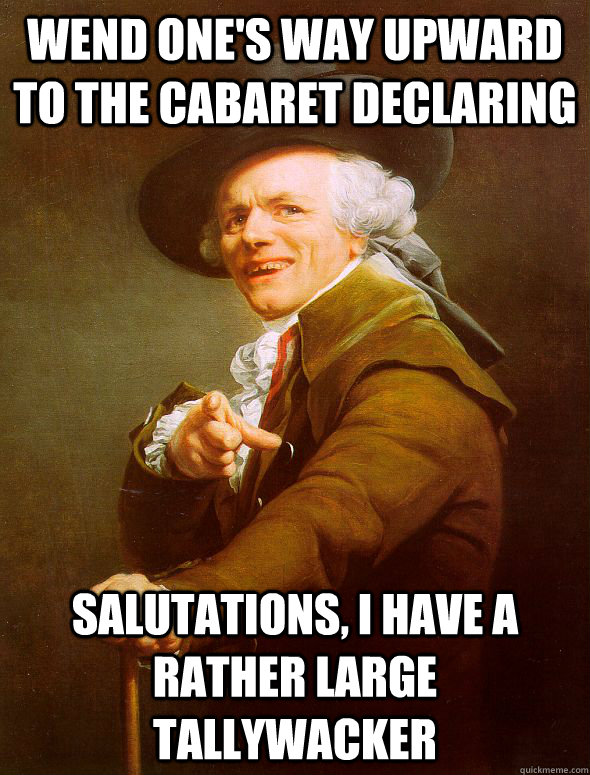 wend one's way upward to the cabaret declaring salutations, I have a rather large Tallywacker  Joseph Ducreux