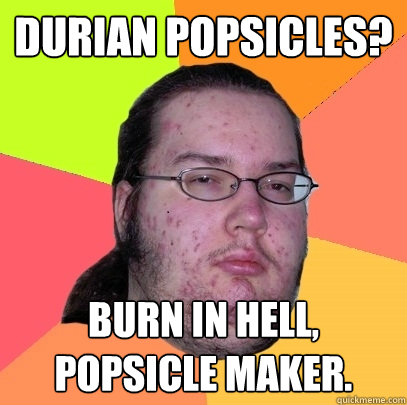 durian popsicles? burn in hell, popsicle maker.  Butthurt Dweller