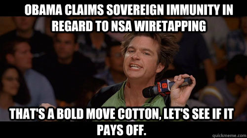 obama claims sovereign immunity in regard to nsa wiretapping that's a bold move cotton, let's see if it pays off.   Bold Move Cotton