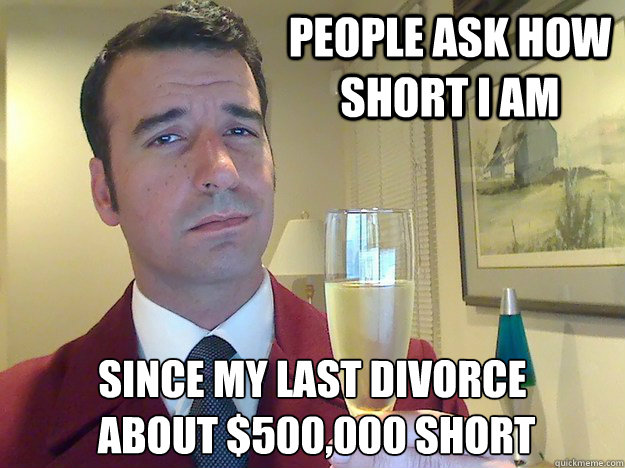 people ask how short i am since my last divorce
 about $500,000 short  Fabulous Divorced Guy