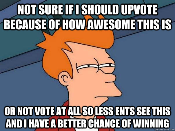 Not sure if I should upvote because of how awesome this is Or not vote at all so less ents see this and i have a better chance of winning  Futurama Fry