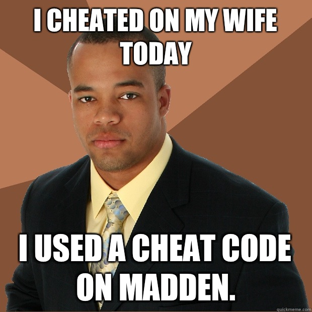 I cheated on my wife today I used a cheat code on Madden.  Successful Black Man