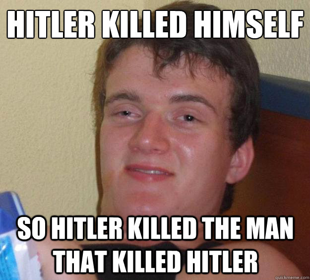 Hitler killed himself So hitler killed the man that killed hitler  10 Guy