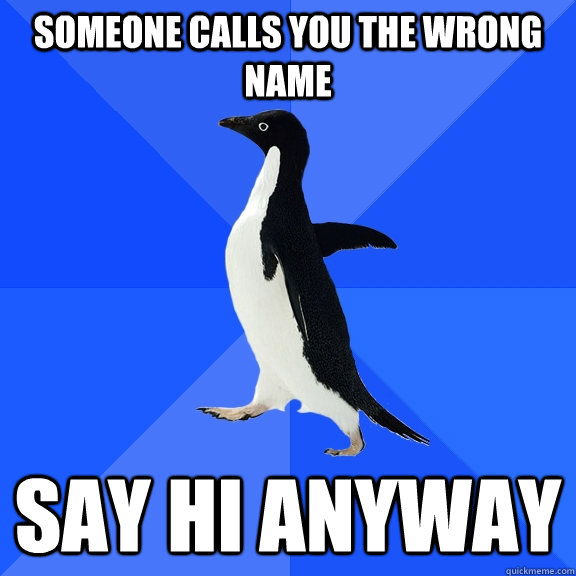 someone calls you the wrong name Say hi anyway - someone calls you the wrong name Say hi anyway  Socially Awkward Penguin