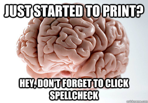 Just started to print? Hey, don't forget to click spellcheck - Just started to print? Hey, don't forget to click spellcheck  Scumbag Brain