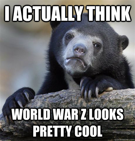 I actually think world war z looks pretty cool  Confession Bear