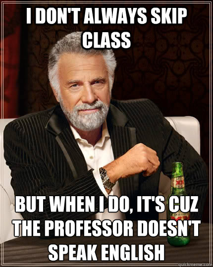 I don't always skip class but when I do, it's cuz the professor doesn't speak English  The Most Interesting Man In The World