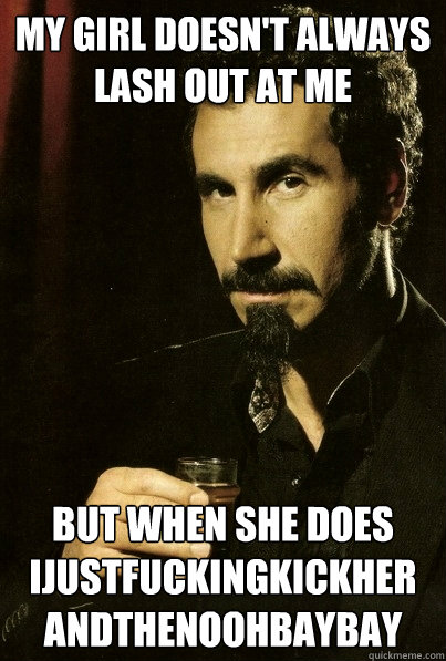 My girl doesn't always lash out at me But when she does Ijustfuckingkickher andthenoohbaybay
  most interesting serj tankian