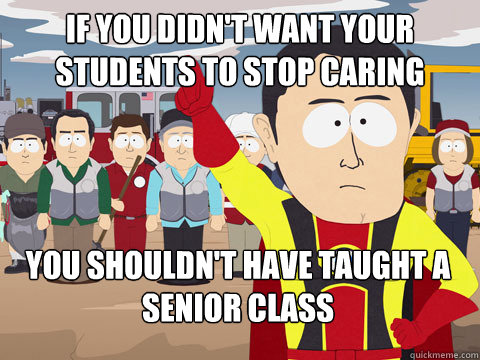 if you didn't want your students to stop caring You shouldn't have taught a senior class - if you didn't want your students to stop caring You shouldn't have taught a senior class  Captain Hindsight