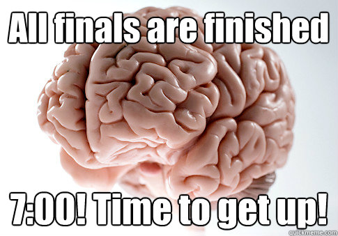 All finals are finished 7:00! Time to get up!   Scumbag Brain