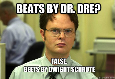 Beats by Dr. Dre? FALSE.  
Beets by Dwight Schrute  Schrute