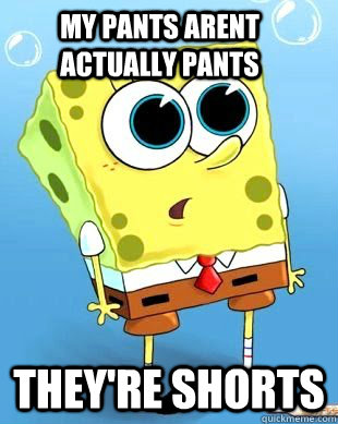 My pants arent actually pants They're shorts - My pants arent actually pants They're shorts  Whoa Spongebob