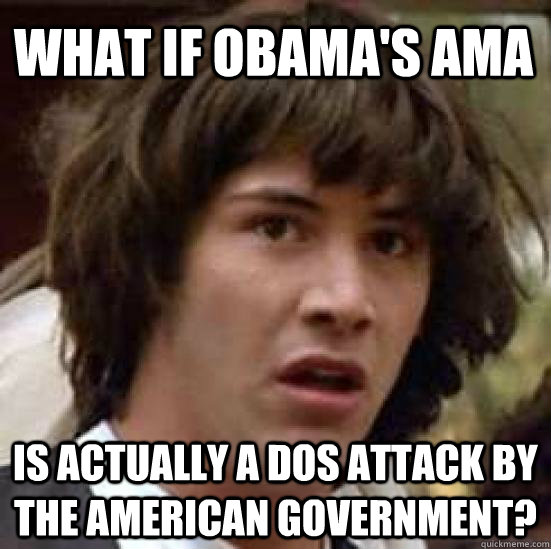 What if Obama's AMA Is actually a DOS attack by the American government?  conspiracy keanu