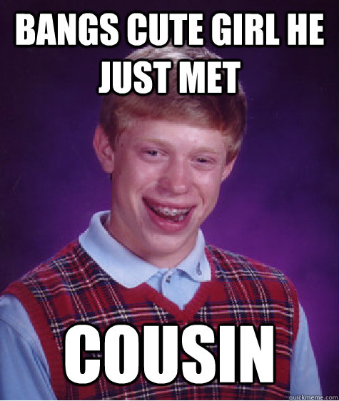 BANGS CUTE GIRL HE JUST MET COUSIN  Bad Luck Brian