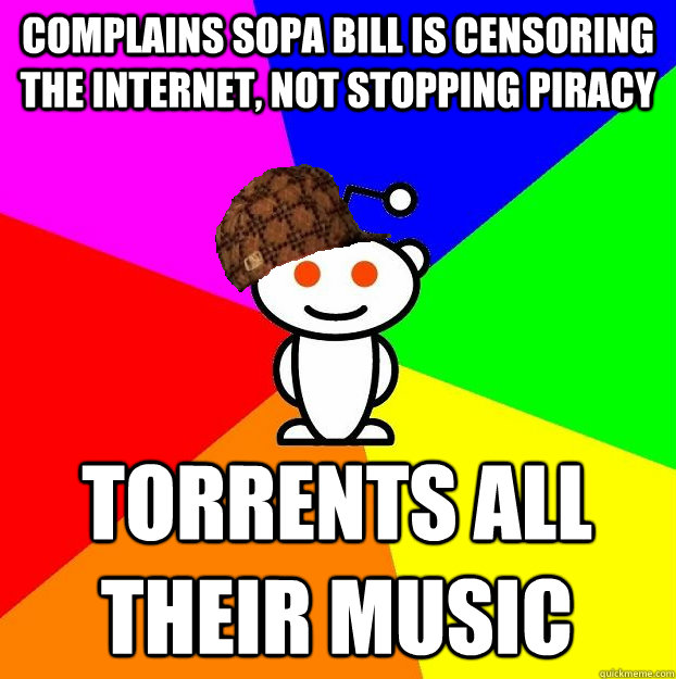 COMPLAINS SOPA BILL IS CENSORING THE INTERNET, NOT STOPPING PIRACY TORRENTS ALL THEIR MUSIC  Scumbag Redditor