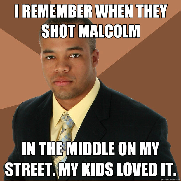 i remember when they shot malcolm in the middle on my street. my kids loved it.  Successful Black Man