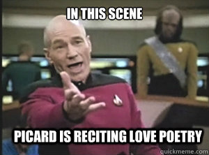 In this scene Picard is reciting love poetry  Annoyed Picard