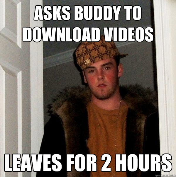 Asks Buddy to download videos Leaves for 2 hours  Scumbag Steve