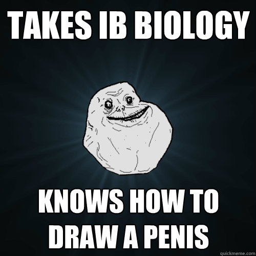 Takes IB Biology Knows how to draw a penis  Forever Alone