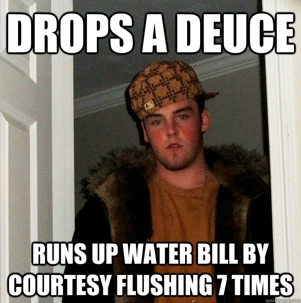 drops a deuce runs up water bill by courtesy flushing 7 times  Scumbag Steve