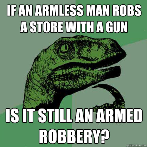 If an armless man robs a store with a gun Is it still an armed robbery?  Philosoraptor